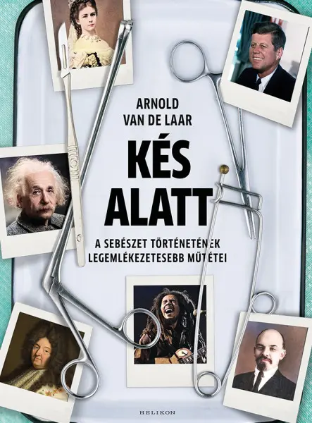 KÉS ALATT - A SEBÉSZET TÖRTÉNETÉNEK LEGEMLÉKEZETESEBB MŰTÉTEI KÉS ALATT - A SEBÉSZET TÖRTÉNETÉNEK LEGEMLÉKEZETESEBB MŰTÉTEI