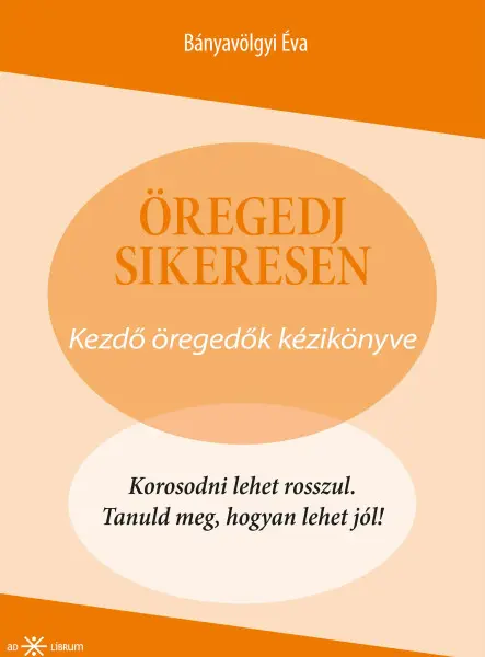 ÖREGEDJ SIKERESEN! - KEZDŐ ÖREGEDŐK KÉZIKÖNYVE
