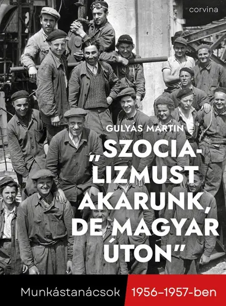 SZOCIALIZMUST AKARUNK, DE MAGYAR ÚTON   MUNKÁSTANÁCSOK 1956-1957-BEN