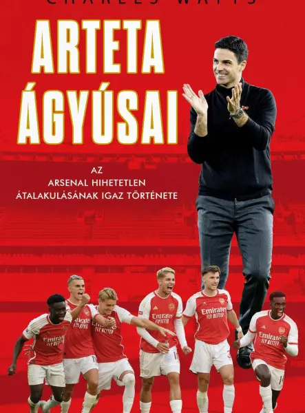ARTETA ÁGYÚSAI - AZ ARSENAL HIHETETLEN ÁTALAKULÁSÁNAK IGAZ TÖRTÉNETE ARTETA ÁGYÚSAI - AZ ARSENAL HIHETETLEN ÁTALAKULÁSÁNAK IGAZ TÖRTÉNETE