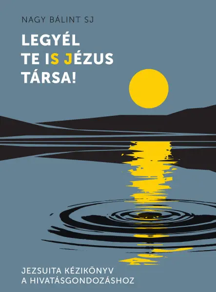 LEGYÉL TE IS JÉZUS TÁRSA! - JEZSUITA KÉZIKÖNYV A HIVATÁSGONDOZÁSHOZ