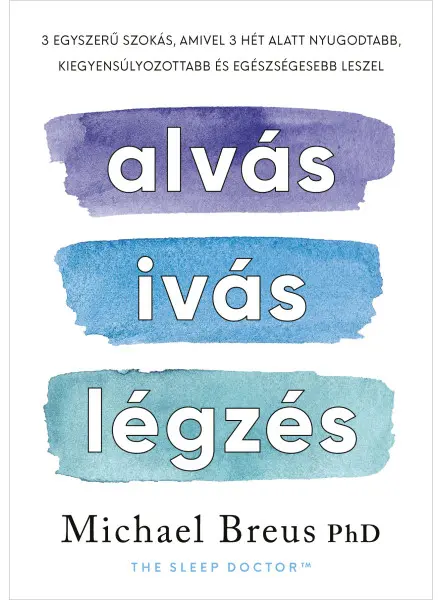 ALVÁS, IVÁS, LÉGZÉS - 3 EGYSZERŰ SZOKÁS, AMIVEL 3 HÉT ALATT NYUGODTABB, KIEGYENS ALVÁS, IVÁS, LÉGZÉS - 3 EGYSZERŰ SZOKÁS, AMIVEL 3 HÉT ALATT NYUGODTABB, KIEGYENS