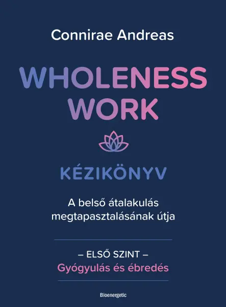 WHOLENESS WORK KÉZIKÖNYV - A BELSŐ ÁTALAKULÁS MEGTAPASZTALÁSÁNAK ÚTJA - ELSŐ SZI