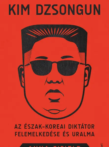 KIM DZSONGUN - AZ ÉSZAK-KOREAI DIKTÁTOR FELEMELKEDÉSE ÉS URALMA
