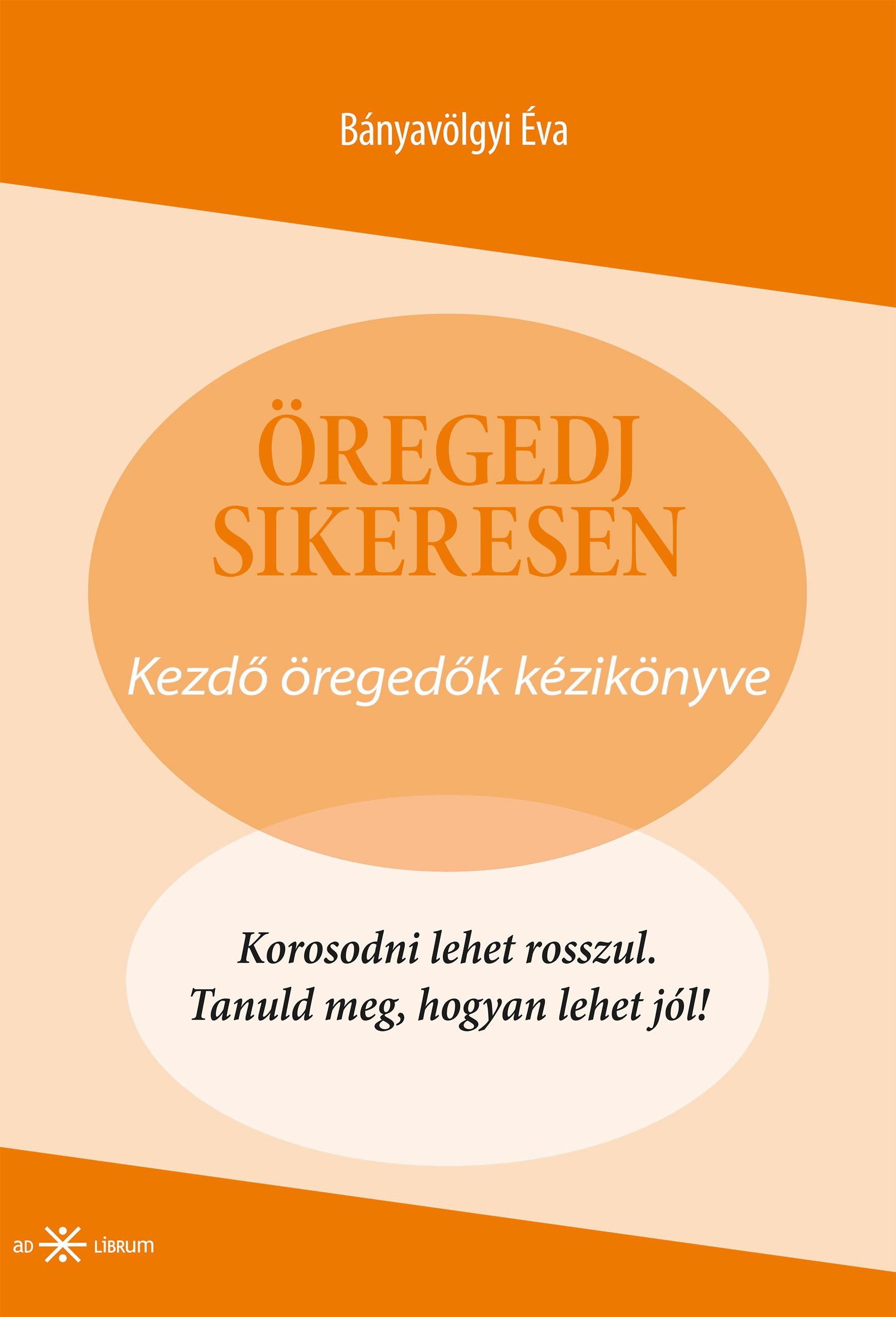 ÖREGEDJ SIKERESEN! - KEZDŐ ÖREGEDŐK KÉZIKÖNYVE ÖREGEDJ SIKERESEN! - KEZDŐ ÖREGEDŐK KÉZIKÖNYVE