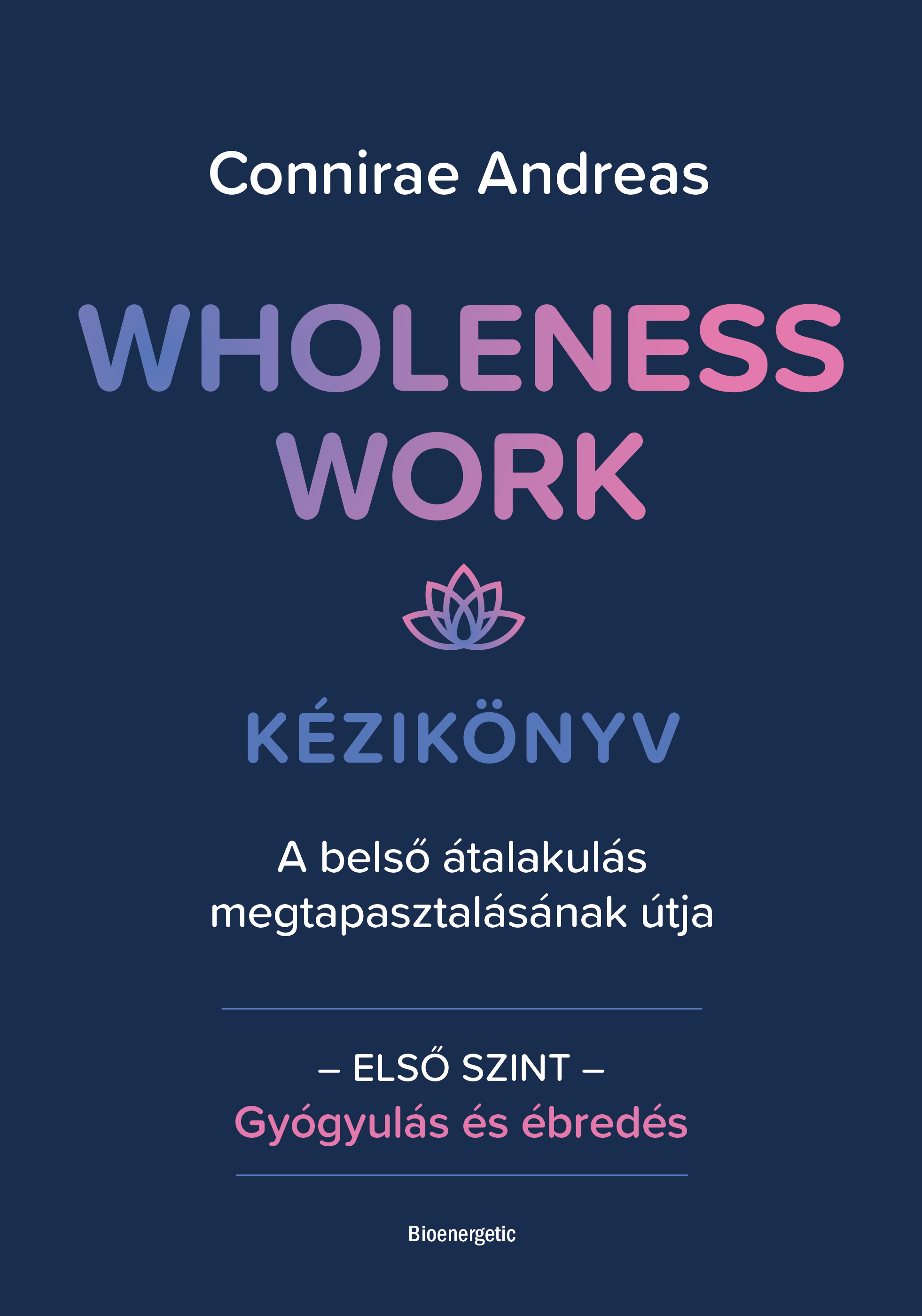 WHOLENESS WORK KÉZIKÖNYV - A BELSŐ ÁTALAKULÁS MEGTAPASZTALÁSÁNAK ÚTJA - ELSŐ SZI