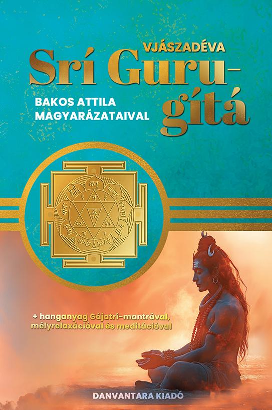 SRÍ GURU-GÍTÁ ( BAKOS ATTILA MAGYARÁZATAIVAL) SRÍ GURU-GÍTÁ ( BAKOS ATTILA MAGYARÁZATAIVAL)