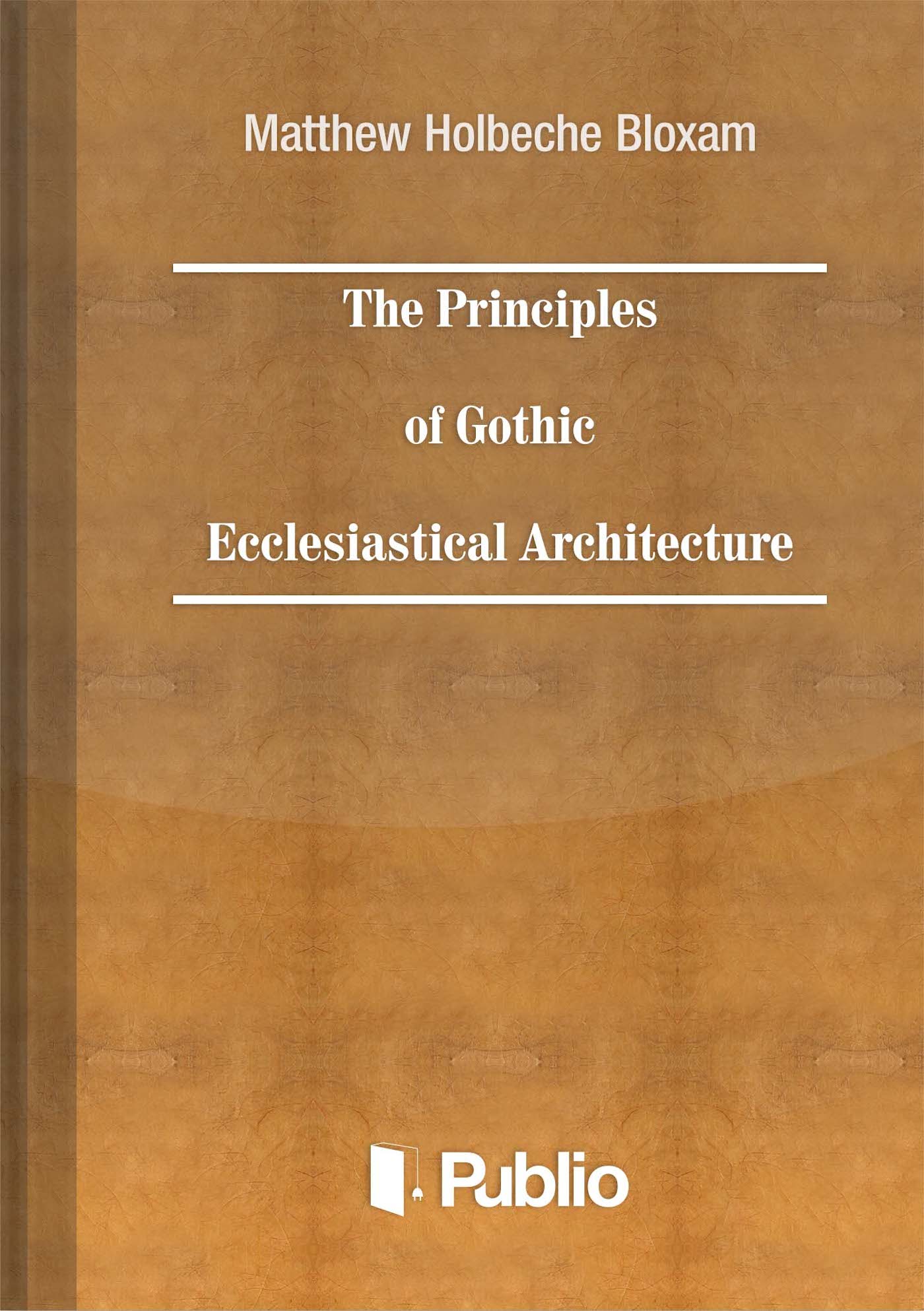 The Principles of Gothic Ecclesiastical Architecture The Principles of Gothic Ecclesiastical Architecture